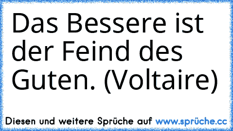 Das Bessere ist der Feind des Guten. (Voltaire)