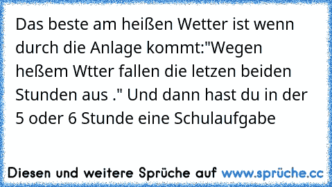 Das beste am heißen Wetter ist wenn durch die Anlage kommt:"Wegen heßem Wtter fallen die letzen beiden Stunden aus ." Und dann hast du in der 5 oder 6 Stunde eine Schulaufgabe