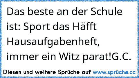 Das beste an der Schule ist:
• Sport
• das Häfft Hausaufgabenheft, immer ein Witz parat!
G.C.