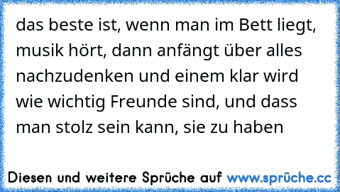 das beste ist, wenn man im Bett liegt, musik hört, dann anfängt über alles nachzudenken und einem klar wird wie wichtig Freunde sind, und dass man stolz sein kann, sie zu haben ♥