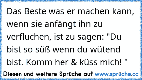 Das Beste was er machen kann, wenn sie anfängt ihn zu verfluchen, ist zu sagen: "Du bist so süß wenn du wütend bist. Komm her & küss mich! "