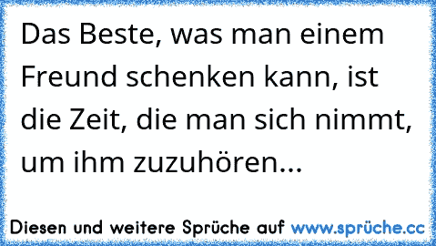 Das Beste, was man einem Freund schenken kann, ist die Zeit, die man sich nimmt, um ihm zuzuhören...