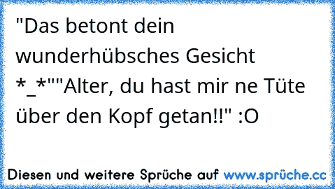 "Das betont dein wunderhübsches Gesicht *_*"
"Alter, du hast mir ne Tüte über den Kopf getan!!" :O