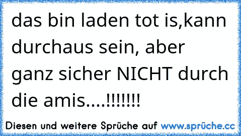 das bin laden tot is,kann durchaus sein, aber ganz sicher NICHT durch die amis....!!!!!!!