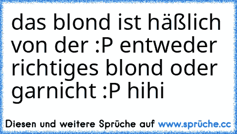 das blond ist häßlich von der :P entweder richtiges blond oder garnicht :P hihi