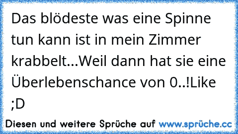 Das blödeste was eine Spinne tun kann ist in mein Zimmer krabbelt...
Weil dann hat sie eine Überlebenschance von 0..!
Like ;D