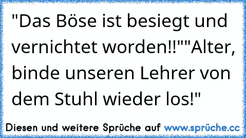 "Das Böse ist besiegt und vernichtet worden!!"
"Alter, binde unseren Lehrer von dem Stuhl wieder los!"