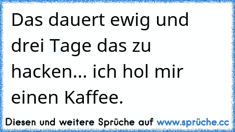 Das dauert ewig und drei Tage das zu hacken... ich hol mir einen Kaffee.