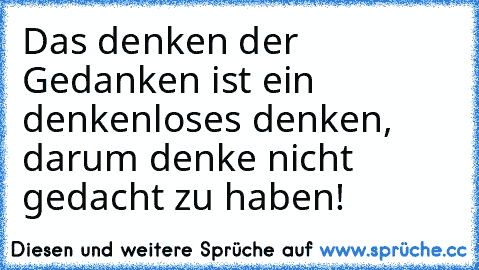 Das denken der Gedanken ist ein denkenloses denken, darum denke nicht gedacht zu haben!