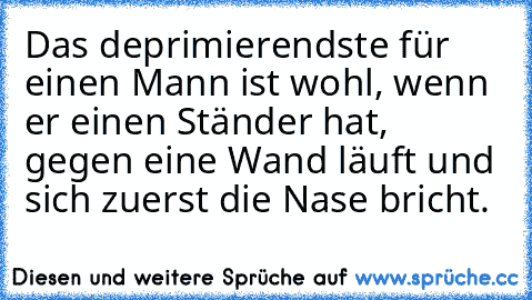 Das deprimierendste für einen Mann ist wohl, wenn er einen Ständer hat, gegen eine Wand läuft und sich zuerst die Nase bricht.