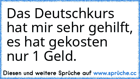 Das Deutschkurs hat mir sehr gehilft, es hat gekosten nur 1 Geld.