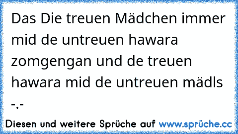 Das Die treuen Mädchen immer mid de untreuen hawara zomgengan und de treuen hawara mid de untreuen mädls -.-