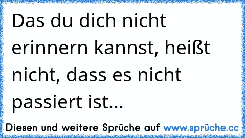 Das du dich nicht erinnern kannst, heißt nicht, dass es nicht passiert ist...