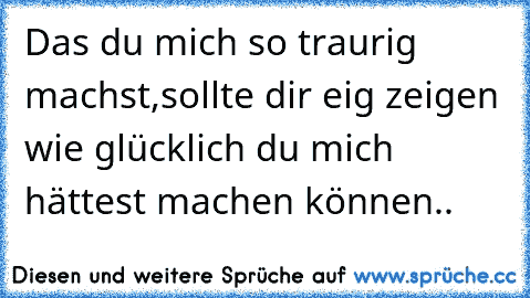 Das du mich so traurig machst,sollte dir eig zeigen wie glücklich du mich hättest machen können..