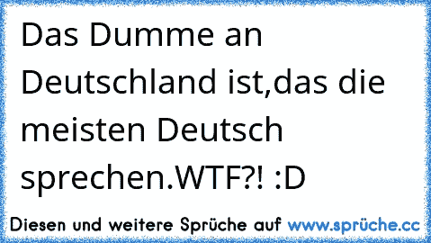 Das Dumme an Deutschland ist,das die meisten Deutsch sprechen.
WTF?! :D