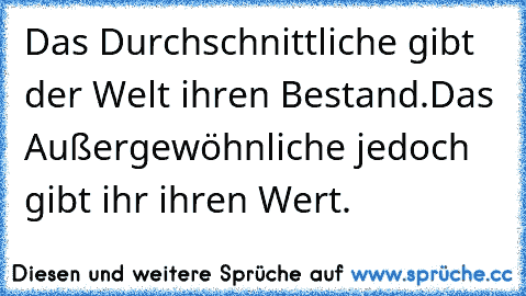 Das Durchschnittliche gibt der Welt ihren Bestand.
Das Außergewöhnliche jedoch gibt ihr ihren Wert.