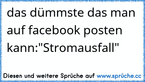 das dümmste das man auf facebook posten kann:
"Stromausfall"