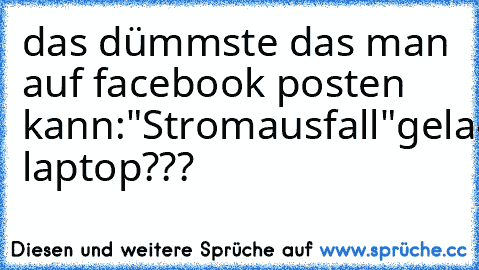 das dümmste das man auf facebook posten kann:
"Stromausfall"
geladener laptop???