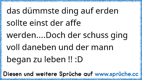 das dümmste ding auf erden sollte einst der affe werden....
Doch der schuss ging voll daneben und der mann began zu leben !! :D