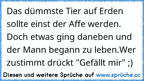 Das dümmste Tier auf Erden sollte einst der Affe werden. Doch etwas ging daneben und der Mann begann zu leben.
Wer zustimmt drückt "Gefällt mir" ;)