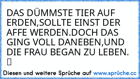 DAS DÜMMSTE TIER AUF ERDEN,SOLLTE EINST DER AFFE WERDEN.DOCH DAS GING VOLL DANEBEN,UND DIE FRAU BEGAN ZU LEBEN. ツ