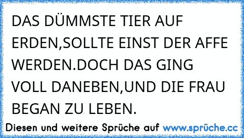 DAS DÜMMSTE TIER AUF ERDEN,SOLLTE EINST DER AFFE WERDEN.DOCH DAS GING VOLL DANEBEN,UND DIE FRAU BEGAN ZU LEBEN.