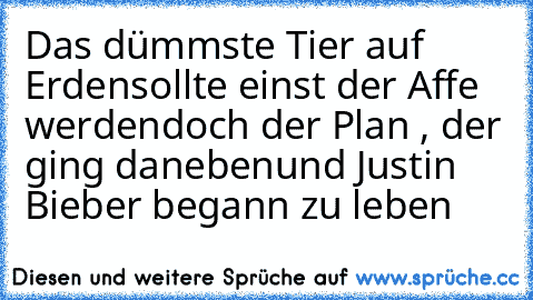 Das dümmste Tier auf Erden
sollte einst der Affe werden
doch der Plan , der ging daneben
und Justin Bieber begann zu leben