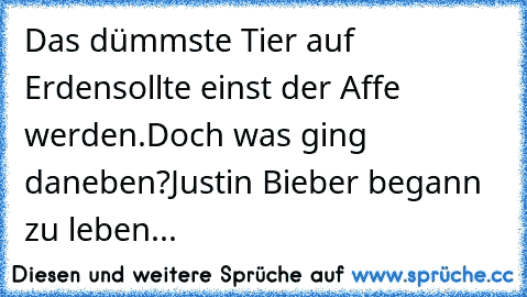 Das dümmste Tier auf Erden
sollte einst der Affe werden.
Doch was ging daneben?
Justin Bieber begann zu leben...