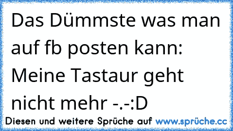 Das Dümmste was man auf fb posten kann:
 Meine Tastaur geht nicht mehr -.-
:D