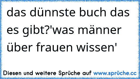 das dünnste buch das es gibt?
'was männer über frauen wissen'