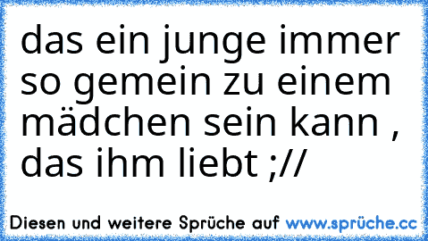 das ein junge immer so gemein zu einem mädchen sein kann , das ihm liebt ;//