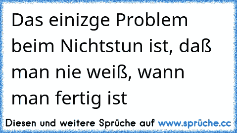 Das einizge Problem beim Nichtstun ist, daß man nie weiß, wann man fertig ist