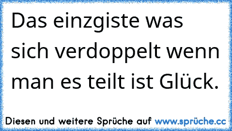 Das einzgiste was sich verdoppelt wenn man es teilt ist Glück.