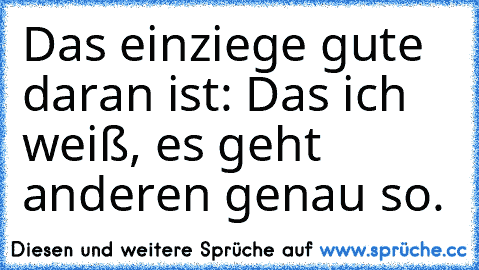 Das einziege gute daran ist: Das ich weiß, es geht anderen genau so. ♥