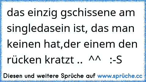 das einzig gschissene am singledasein ist, das man keinen hat,der einem den rücken kratzt ..  ^^   :-S