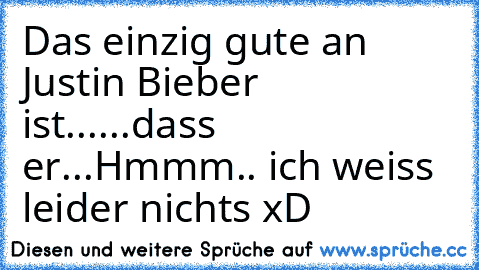 Das einzig gute an Justin Bieber ist...
...dass er...
Hmmm.. ich weiss leider nichts xD