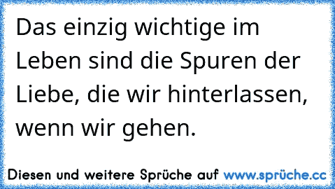 Das einzig wichtige im Leben sind die Spuren der Liebe, die wir hinterlassen, wenn wir gehen. ♥