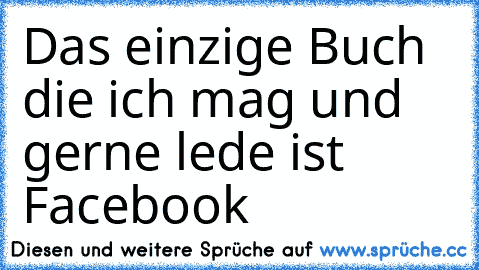 Das einzige Buch die ich mag und gerne lede ist Facebook