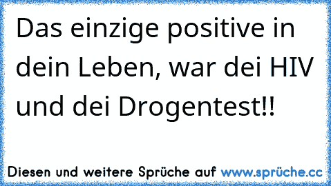 Das einzige positive in dein Leben, war dei HIV und dei Drogentest!!