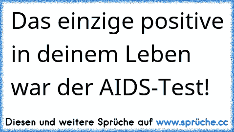 Das einzige positive in deinem Leben war der AIDS-Test!