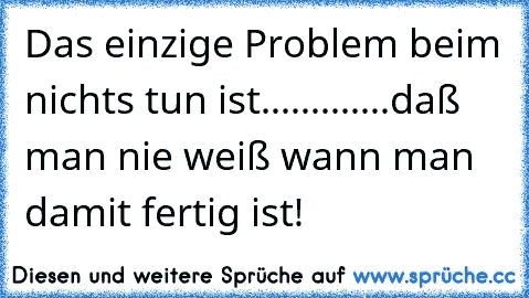 Das einzige Problem beim nichts tun ist.............daß man nie weiß wann man damit fertig ist!