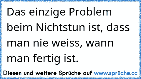 Das einzige Problem beim Nichtstun ist, dass man nie weiss, wann man fertig ist.