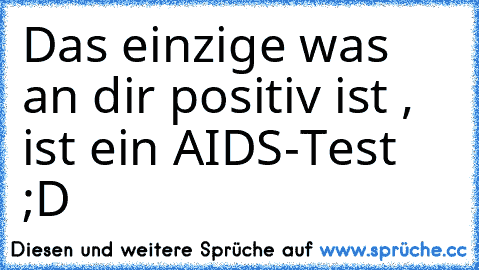 Das einzige was an dir positiv ist , ist ein AIDS-Test ;D