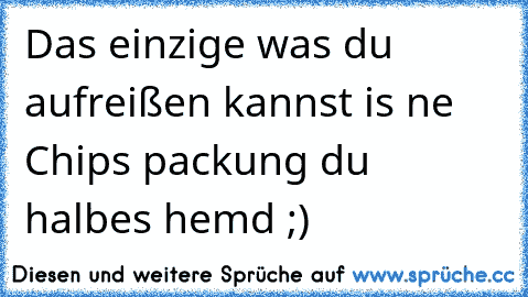 Das einzige was du aufreißen kannst is ne Chips packung du halbes hemd ;)