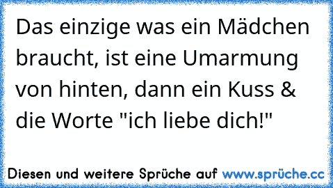 Das einzige was ein Mädchen braucht, ist eine Umarmung von hinten, dann ein Kuss & die Worte "ich liebe dich!" ♥