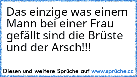 Das einzige was einem Mann bei einer Frau gefällt sind die Brüste und der Arsch!!!