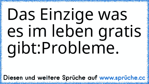 Das Einzige was es im leben gratis gibt:
Probleme.