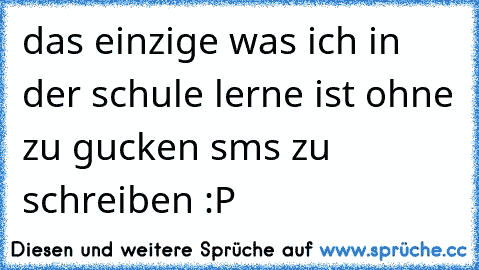 das einzige was ich in der schule lerne ist ohne zu gucken sms zu schreiben :P