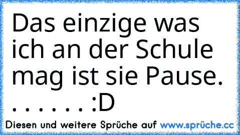 Das einzige was ich an der Schule mag ist sie Pause. . . . . . . :D