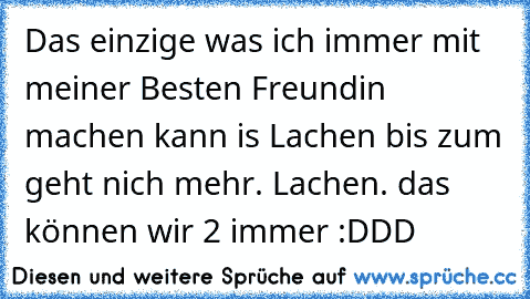 Das einzige was ich immer mit meiner Besten Freundin machen kann is Lachen bis zum geht nich mehr. 
Lachen. das können wir 2 immer :DDD